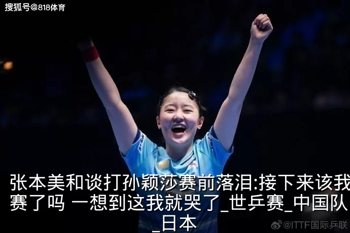 张本美和谈打孙颖莎赛前落泪:接下来该我比赛了吗 一想到这我就哭了_世乒赛_中国队_日本