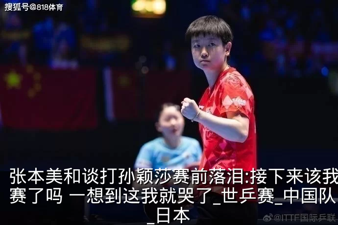 张本美和谈打孙颖莎赛前落泪:接下来该我比赛了吗 一想到这我就哭了_世乒赛_中国队_日本