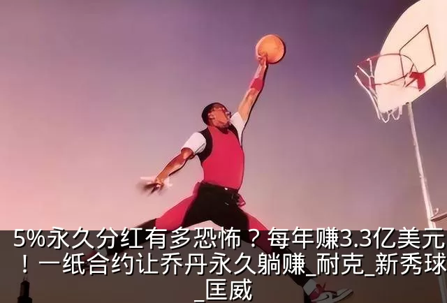 5%永久分红有多恐怖？每年赚3.3亿美元！一纸合约让乔丹永久躺赚_耐克_新秀球员_匡威