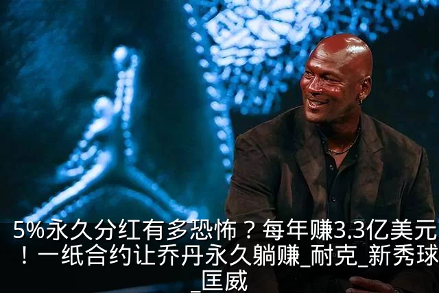5%永久分红有多恐怖?每年赚3.3亿美元!一纸合约让乔丹永久躺赚_耐克_新秀球员_匡威