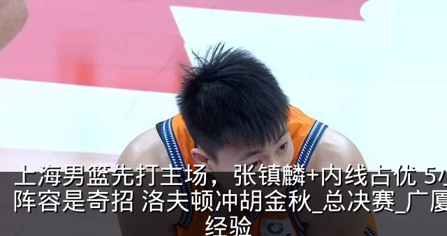上海男篮先打主场，张镇麟+内线占优 5小阵容是奇招 洛夫顿冲胡金秋_总决赛_广厦_经验