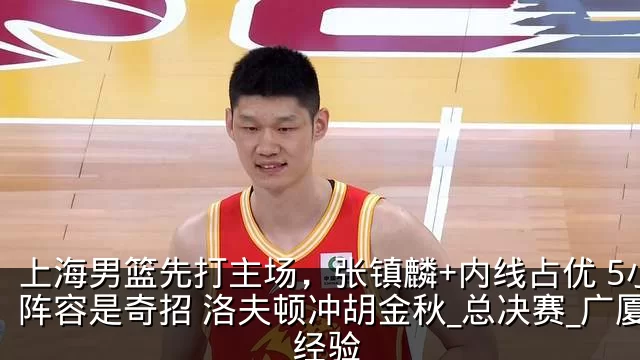 上海男篮先打主场，张镇麟+内线占优 5小阵容是奇招 洛夫顿冲胡金秋_总决赛_广厦_经验